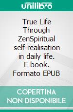 True Life Through ZenSpiritual self-realisation in daily life. E-book. Formato EPUB ebook