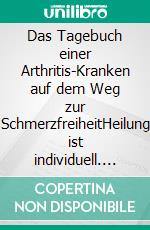 Das Tagebuch einer Arthritis-Kranken auf dem Weg zur SchmerzfreiheitHeilung ist individuell. E-book. Formato EPUB ebook