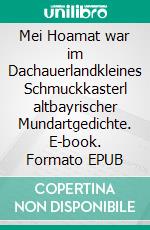 Mei Hoamat war im Dachauerlandkleines Schmuckkasterl altbayrischer Mundartgedichte. E-book. Formato EPUB ebook