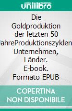 Die Goldproduktion der letzten 50 JahreProduktionszyklen, Unternehmen, Länder. E-book. Formato EPUB ebook