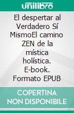 El despertar al Verdadero Sí MismoEl camino ZEN de la mística holística. E-book. Formato EPUB ebook