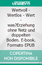 Wertvoll - Wertlos - Wert - was?Erziehung ohne Netz und doppelten Boden. E-book. Formato EPUB ebook di Clara Hell