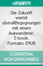 Die Zukunft wartet überallBegegnungen mit einem Auswanderer. E-book. Formato EPUB ebook