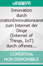 Innovation durch ExplorationInnovationsanstöße zum Internet der Dinge (Internet of Things, IoT)  durch offenes Explorieren und Experimentieren in Technologielaboren,  Kreativ- und Innovationsräumen. E-book. Formato EPUB ebook di Veronika Hornung-Prähauser