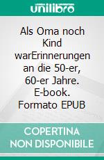 Als Oma noch Kind warErinnerungen an die 50-er, 60-er Jahre. E-book. Formato EPUB ebook