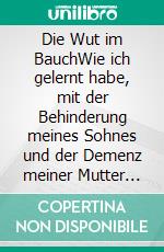 Die Wut im BauchWie ich gelernt habe, mit der Behinderung meines Sohnes und der Demenz meiner Mutter fertig zu werden. E-book. Formato EPUB ebook di Helga Gurtner