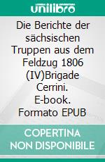 Die Berichte der sächsischen Truppen aus dem Feldzug 1806 (IV)Brigade Cerrini. E-book. Formato EPUB ebook