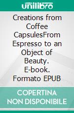 Creations from Coffee CapsulesFrom Espresso to an Object of Beauty. E-book. Formato EPUB