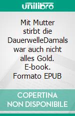 Mit Mutter stirbt die DauerwelleDamals war auch nicht alles Gold. E-book. Formato EPUB ebook