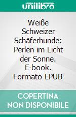 Weiße Schweizer Schäferhunde: Perlen im Licht der Sonne. E-book. Formato EPUB ebook