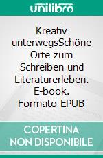 Kreativ unterwegsSchöne Orte zum Schreiben und Literaturerleben. E-book. Formato EPUB ebook