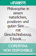 Philosophie in einem natürlichen, positiven und guten Sinn ... mit Geschichtsbezug. E-book. Formato EPUB ebook di Peter Oberfrank