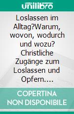 Loslassen im Alltag?Warum, wovon, wodurch und wozu? Christliche Zugänge zum Loslassen und Opfern. E-book. Formato EPUB ebook di Linus Botha