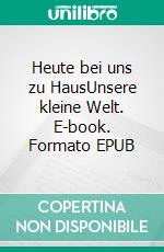 Heute bei uns zu HausUnsere kleine Welt. E-book. Formato EPUB ebook