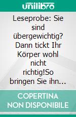 Leseprobe: Sie sind übergewichtig? Dann tickt Ihr Körper wohl nicht richtig!So bringen Sie ihn wieder in die richten Bahnen. Schlank werden mit Logik, List und Hintergrundwissen.. E-book. Formato EPUB ebook di Marion Krohnenberger