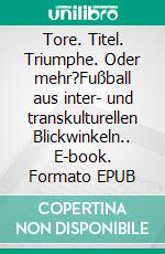 Tore. Titel. Triumphe. Oder mehr?Fußball aus inter- und transkulturellen Blickwinkeln.. E-book. Formato EPUB ebook