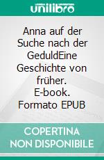 Anna auf der Suche nach der GeduldEine Geschichte von früher. E-book. Formato EPUB ebook