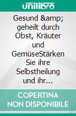 Gesund &amp; geheilt durch Obst, Kräuter und GemüseStärken Sie ihre Selbstheilung und ihr körpereigenes Abwehrsystem ohne Chemie und Medikamente. Geben Sie Krankheiten wie Krebs keine Chance!. E-book. Formato EPUB