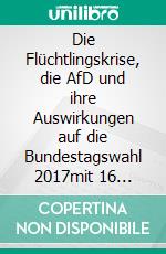 Die Flüchtlingskrise, die AfD und ihre Auswirkungen auf die Bundestagswahl 2017mit 16 Thesen zur AfD. E-book. Formato EPUB ebook
