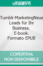 Tumblr-MarketingNeue Leads für Ihr Business. E-book. Formato EPUB ebook