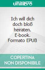 Ich will dich doch bloß heiraten. E-book. Formato EPUB ebook