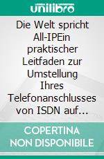 Die Welt spricht All-IPEin praktischer Leitfaden zur Umstellung Ihres Telefonanschlusses von ISDN auf VoIP. E-book. Formato EPUB ebook di Jens Thaele