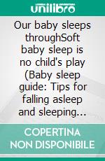 Our baby sleeps throughSoft baby sleep is no child's play (Baby sleep guide: Tips for falling asleep and sleeping through in the 1st year of life). E-book. Formato EPUB ebook di Emily O'Neil