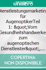 Dienstleistungsmarketing für AugenoptikerTeil 1: &quot;Vom Gesundheitshandwerker zum augenoptischen Dienstleister&quot;, wieso der Wandel notwendig ist um in Zukunft noch erfolgreich am Markt zu bestehen.. E-book. Formato EPUB ebook