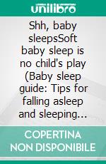 Shh, baby sleepsSoft baby sleep is no child's play (Baby sleep guide: Tips for falling asleep and sleeping through in the 1st year of life). E-book. Formato EPUB ebook di Alisha Moore