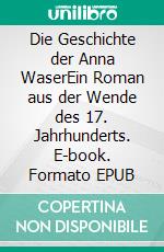 Die Geschichte der Anna WaserEin Roman aus der Wende des 17. Jahrhunderts. E-book. Formato EPUB ebook