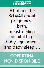 All about the BabyAll about pregnancy, birth, breastfeeding, hospital bag, baby equipment and baby sleep! (Pregnancy guide for expectant parents). E-book. Formato EPUB ebook di Mia McCarthy