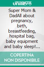 Super Mom & DadAll about pregnancy, birth, breastfeeding, hospital bag, baby equipment and baby sleep! (Pregnancy guide for expectant parents). E-book. Formato EPUB ebook