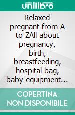 Relaxed pregnant from A to ZAll about pregnancy, birth, breastfeeding, hospital bag, baby equipment and baby sleep! (Pregnancy guide for expectant parents). E-book. Formato EPUB ebook di Chloe Gibson