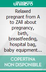 Relaxed pregnant from A to ZAll about pregnancy, birth, breastfeeding, hospital bag, baby equipment and baby sleep! (Pregnancy guide for expectant parents). E-book. Formato EPUB