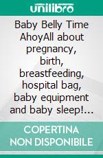 Baby Belly Time AhoyAll about pregnancy, birth, breastfeeding, hospital bag, baby equipment and baby sleep! (Pregnancy guide for expectant parents). E-book. Formato EPUB ebook