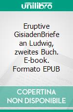 Eruptive GisiadenBriefe an Ludwig, zweites Buch. E-book. Formato EPUB ebook