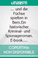 ... und die Füchse spielten in Bern.Ein historischer Kriminal- und Spionageroman. E-book. Formato EPUB