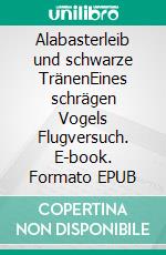 Alabasterleib und schwarze TränenEines schrägen Vogels Flugversuch. E-book. Formato EPUB ebook
