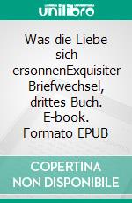 Was die Liebe sich ersonnenExquisiter Briefwechsel, drittes Buch. E-book. Formato EPUB ebook di Ludwig Weibel