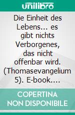 Die Einheit des Lebens... es gibt nichts Verborgenes, das nicht offenbar wird. (Thomasevangelium 5). E-book. Formato EPUB ebook