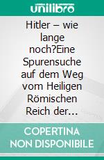 Hitler – wie lange noch?Eine Spurensuche auf dem Weg vom Heiligen Römischen Reich der Deutschen zum Deutschland von heute. E-book. Formato EPUB