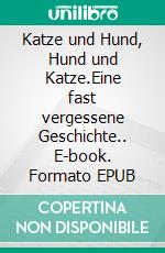 Katze und Hund, Hund und Katze.Eine fast vergessene Geschichte.. E-book. Formato EPUB ebook