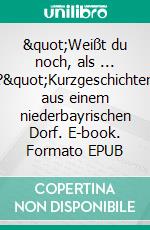 "Weißt du noch, als ... ?"Kurzgeschichten aus einem niederbayrischen Dorf. E-book. Formato EPUB ebook