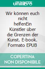 Wir können euch nicht helfenEin Künstler über die Grenzen der Kunst. E-book. Formato EPUB ebook