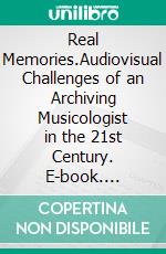 Real Memories.Audiovisual Challenges of an Archiving Musicologist in the 21st Century. E-book. Formato EPUB ebook di Gisa Jähnichen