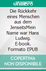 Die Rückkehr eines Menschen aus dem JenseitsMein Name war Hans Ludwig. E-book. Formato EPUB ebook di Richard Ludwig