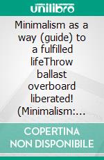 Minimalism as a way (guide) to a fulfilled lifeThrow ballast overboard liberated! (Minimalism: Declutter your life, home, mind & soul). E-book. Formato EPUB ebook di Jenny Meier