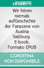 Wir hören niemals aufGeschichte der Fanszene von Austria Salzburg. E-book. Formato EPUB ebook