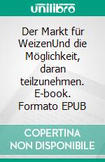 Der Markt für WeizenUnd die Möglichkeit, daran teilzunehmen. E-book. Formato EPUB ebook di Rolf Steinkampf