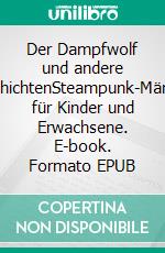 Der Dampfwolf und andere GeschichtenSteampunk-Märchen für Kinder und Erwachsene. E-book. Formato EPUB ebook di Martin Riesen